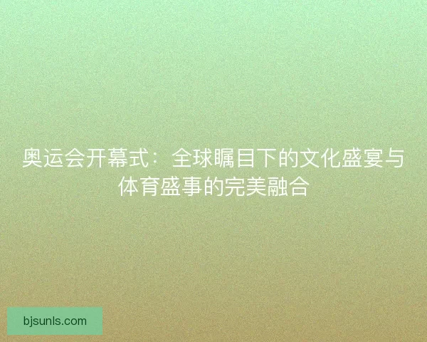 奥运会开幕式：全球瞩目下的文化盛宴与体育盛事的完美融合
