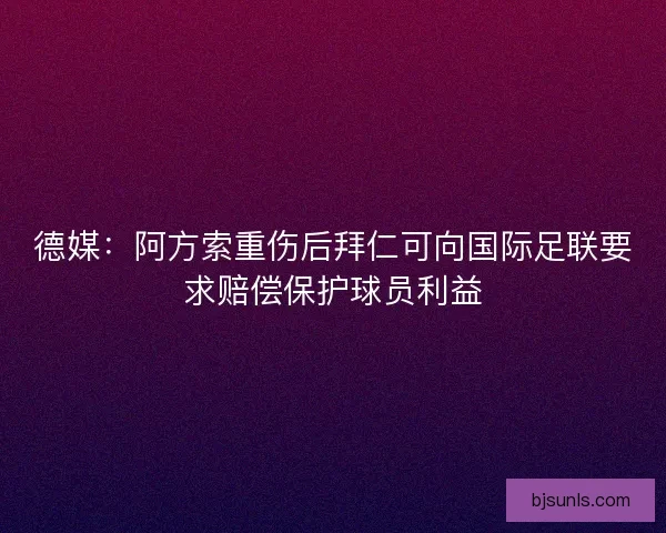 德媒：阿方索重伤后拜仁可向国际足联要求赔偿保护球员利益
