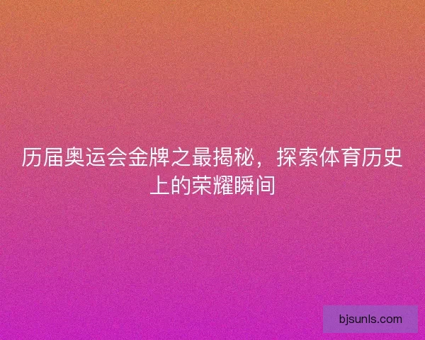 历届奥运会金牌之最揭秘，探索体育历史上的荣耀瞬间