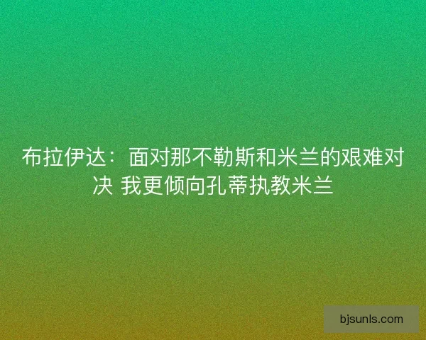布拉伊达：面对那不勒斯和米兰的艰难对决 我更倾向孔蒂执教米兰
