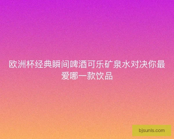 欧洲杯经典瞬间啤酒可乐矿泉水对决你最爱哪一款饮品