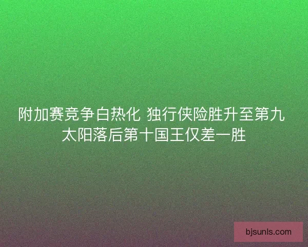 附加赛竞争白热化 独行侠险胜升至第九 太阳落后第十国王仅差一胜