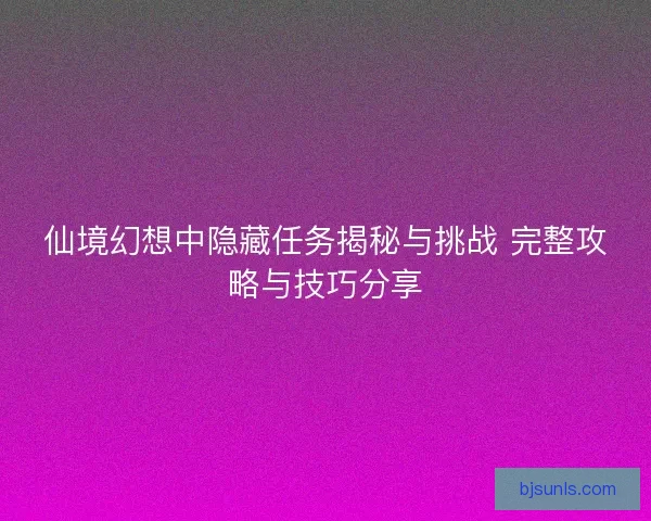 仙境幻想中隐藏任务揭秘与挑战 完整攻略与技巧分享