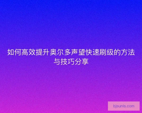 如何高效提升奥尔多声望快速刷级的方法与技巧分享