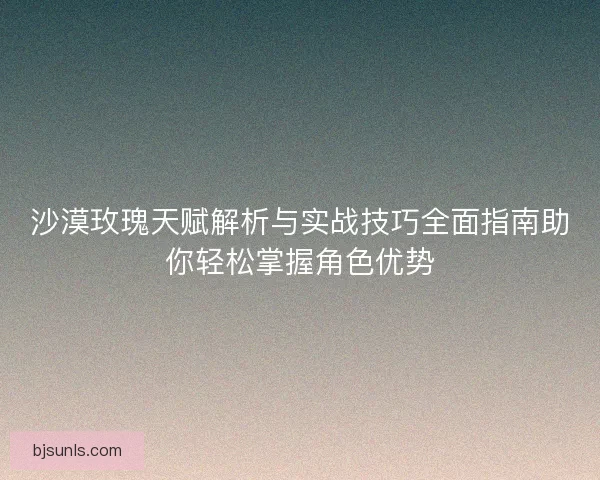 沙漠玫瑰天赋解析与实战技巧全面指南助你轻松掌握角色优势