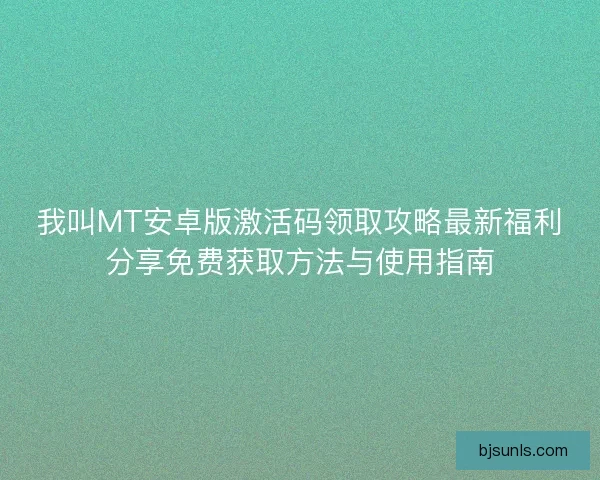 我叫MT安卓版激活码领取攻略最新福利分享免费获取方法与使用指南
