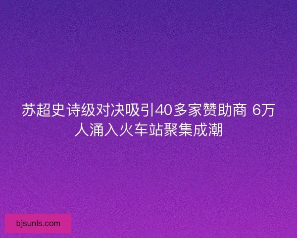 苏超史诗级对决吸引40多家赞助商 6万人涌入火车站聚集成潮