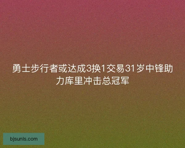 勇士步行者或达成3换1交易31岁中锋助力库里冲击总冠军