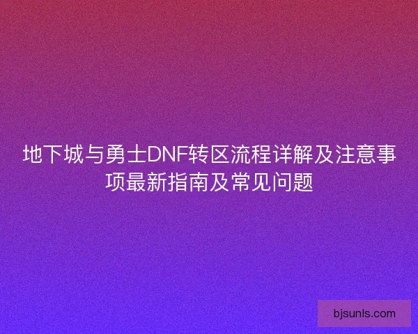 地下城与勇士DNF转区流程详解及注意事项最新指南及常见问题