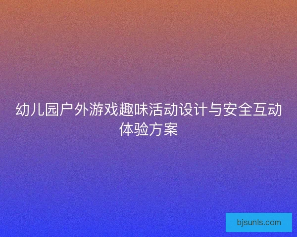 幼儿园户外游戏趣味活动设计与安全互动体验方案