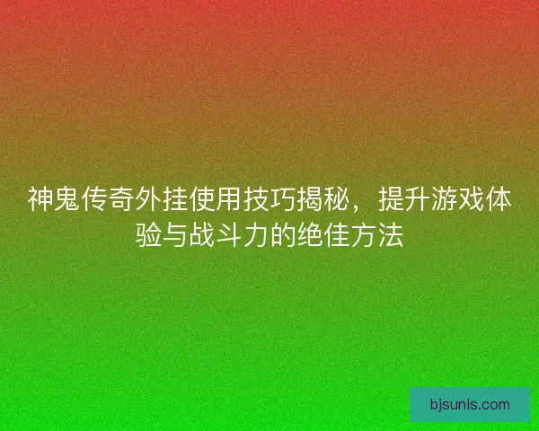 神鬼传奇外挂使用技巧揭秘，提升游戏体验与战斗力的绝佳方法
