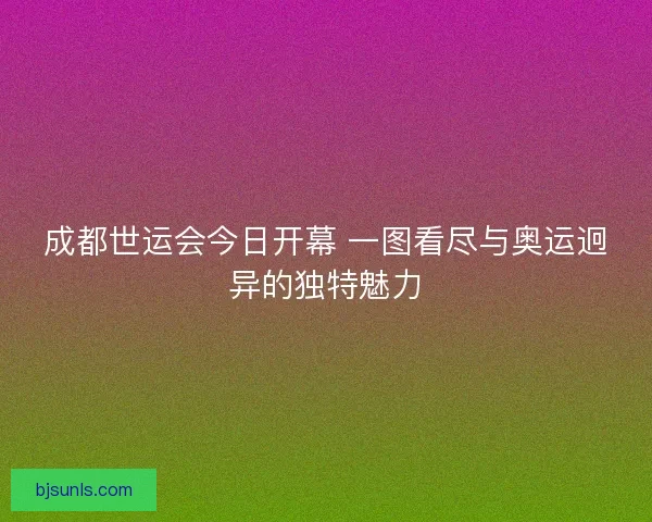 成都世运会今日开幕 一图看尽与奥运迥异的独特魅力