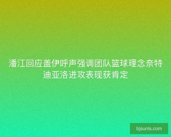潘江回应盖伊呼声强调团队篮球理念奈特迪亚洛进攻表现获肯定