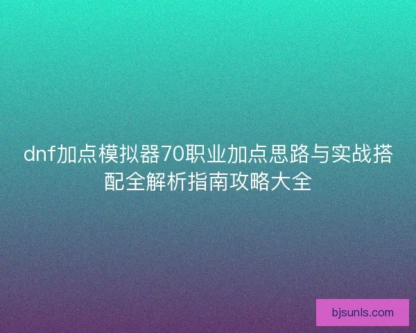 dnf加点模拟器70职业加点思路与实战搭配全解析指南攻略大全