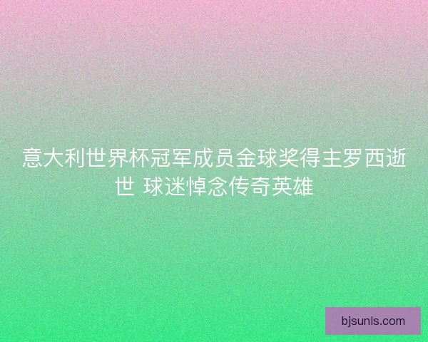 意大利世界杯冠军成员金球奖得主罗西逝世 球迷悼念传奇英雄