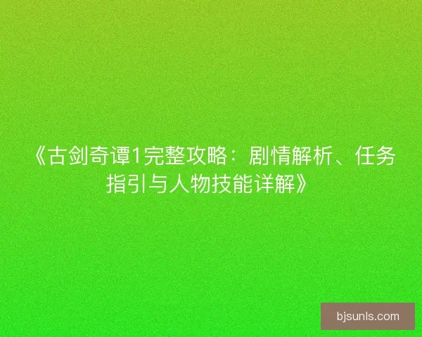 《古剑奇谭1完整攻略：剧情解析、任务指引与人物技能详解》