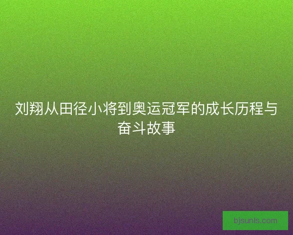 刘翔从田径小将到奥运冠军的成长历程与奋斗故事