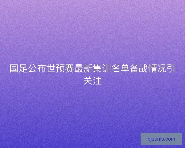 国足公布世预赛最新集训名单备战情况引关注