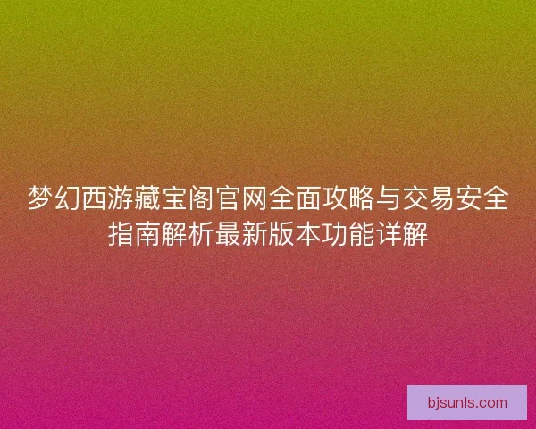 梦幻西游藏宝阁官网全面攻略与交易安全指南解析最新版本功能详解